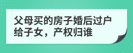 父母买的房子婚后过户给子女，产权归谁