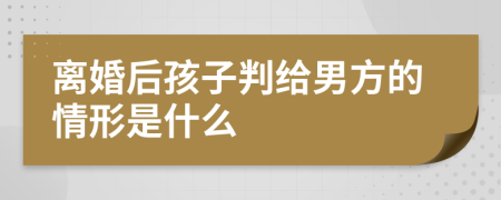 离婚后孩子判给男方的情形是什么