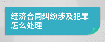 经济合同纠纷涉及犯罪怎么处理