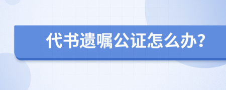 代书遗嘱公证怎么办？