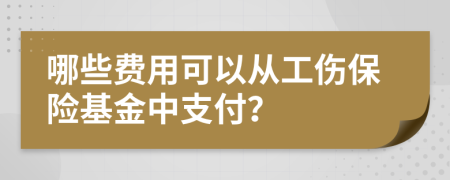 哪些费用可以从工伤保险基金中支付？