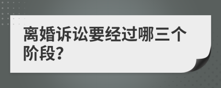 离婚诉讼要经过哪三个阶段？