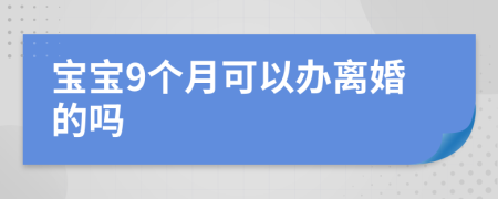 宝宝9个月可以办离婚的吗