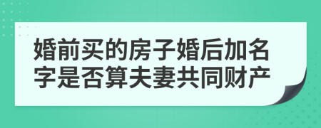 婚前买的房子婚后加名字是否算夫妻共同财产