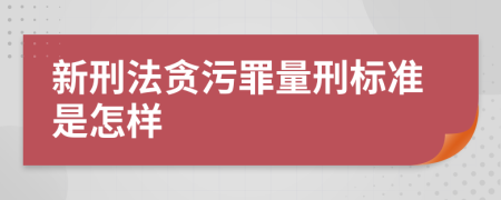 新刑法贪污罪量刑标准是怎样