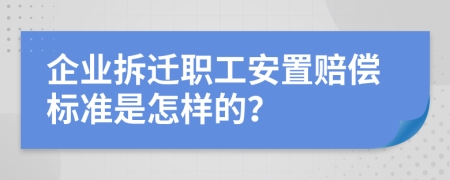 企业拆迁职工安置赔偿标准是怎样的？