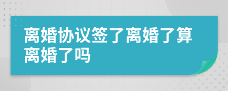 离婚协议签了离婚了算离婚了吗