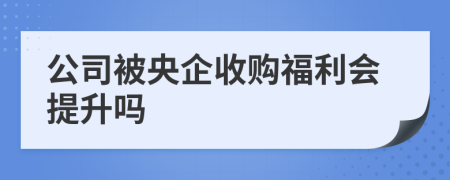 公司被央企收购福利会提升吗