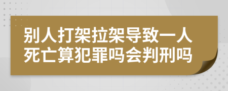 别人打架拉架导致一人死亡算犯罪吗会判刑吗