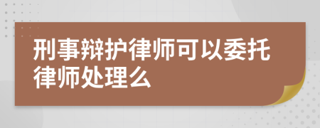 刑事辩护律师可以委托律师处理么