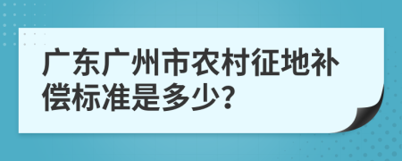 广东广州市农村征地补偿标准是多少？