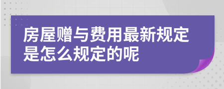 房屋赠与费用最新规定是怎么规定的呢