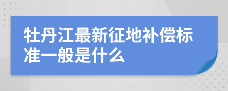 牡丹江最新征地补偿标准一般是什么