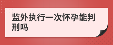 监外执行一次怀孕能判刑吗