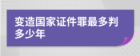 变造国家证件罪最多判多少年