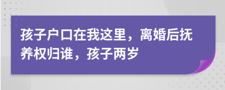 孩子户口在我这里，离婚后抚养权归谁，孩子两岁