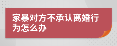 家暴对方不承认离婚行为怎么办