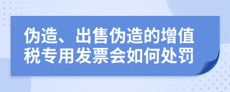 伪造、出售伪造的增值税专用发票会如何处罚