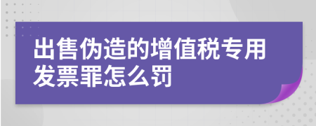 出售伪造的增值税专用发票罪怎么罚