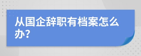 从国企辞职有档案怎么办？