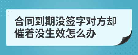 合同到期没签字对方却催着没生效怎么办