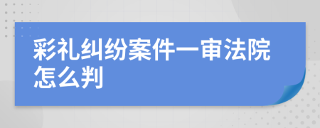 彩礼纠纷案件一审法院怎么判