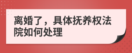 离婚了，具体抚养权法院如何处理