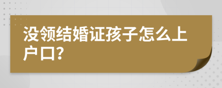 没领结婚证孩子怎么上户口？