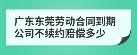 广东东莞劳动合同到期公司不续约赔偿多少