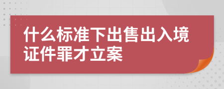 什么标准下出售出入境证件罪才立案