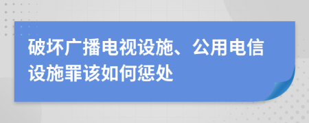 破坏广播电视设施、公用电信设施罪该如何惩处