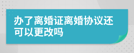 办了离婚证离婚协议还可以更改吗