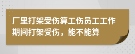 厂里打架受伤算工伤员工工作期间打架受伤，能不能算