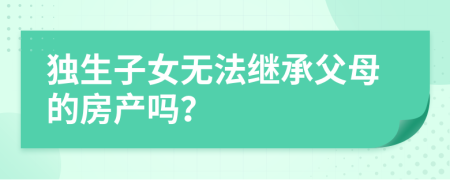 独生子女无法继承父母的房产吗？