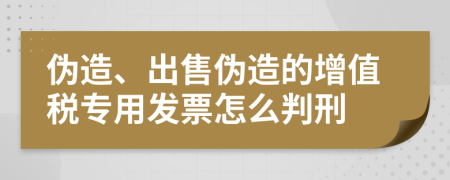 伪造、出售伪造的增值税专用发票怎么判刑