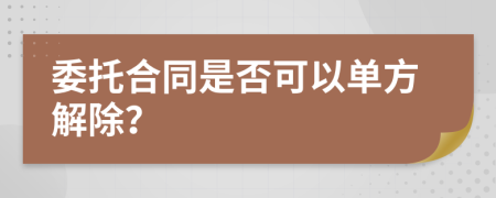 委托合同是否可以单方解除？