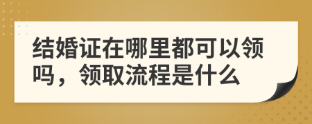 结婚证在哪里都可以领吗，领取流程是什么