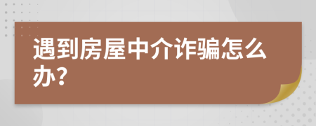 遇到房屋中介诈骗怎么办？