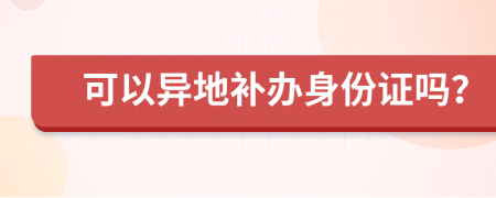 可以异地补办身份证吗？