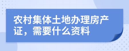 农村集体土地办理房产证，需要什么资料