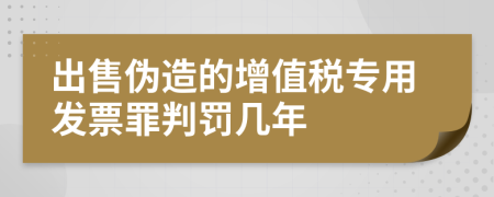 出售伪造的增值税专用发票罪判罚几年