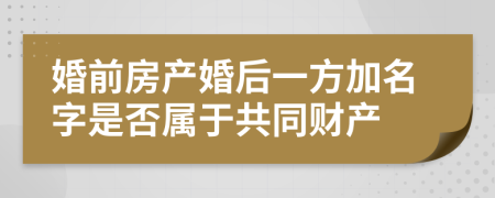 婚前房产婚后一方加名字是否属于共同财产