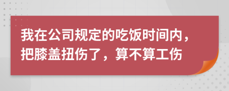 我在公司规定的吃饭时间内，把膝盖扭伤了，算不算工伤