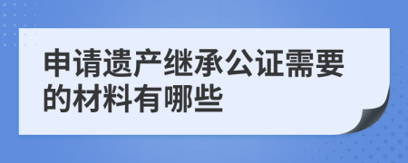申请遗产继承公证需要的材料有哪些