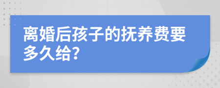 离婚后孩子的抚养费要多久给？