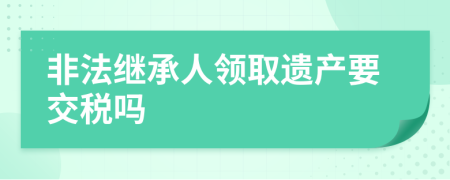 非法继承人领取遗产要交税吗