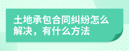 土地承包合同纠纷怎么解决，有什么方法