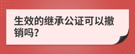 生效的继承公证可以撤销吗？