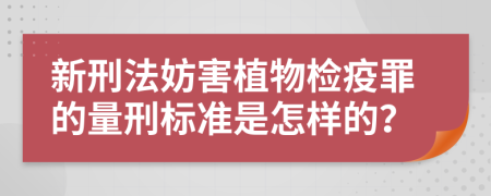 新刑法妨害植物检疫罪的量刑标准是怎样的？