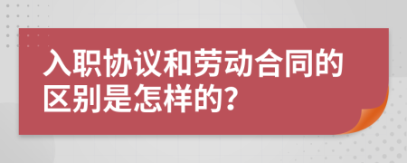 入职协议和劳动合同的区别是怎样的？